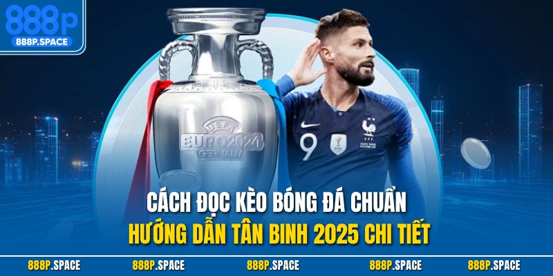 Cách đọc kèo bóng đá chuẩn - hướng dẫn tân binh 2025 chi tiết