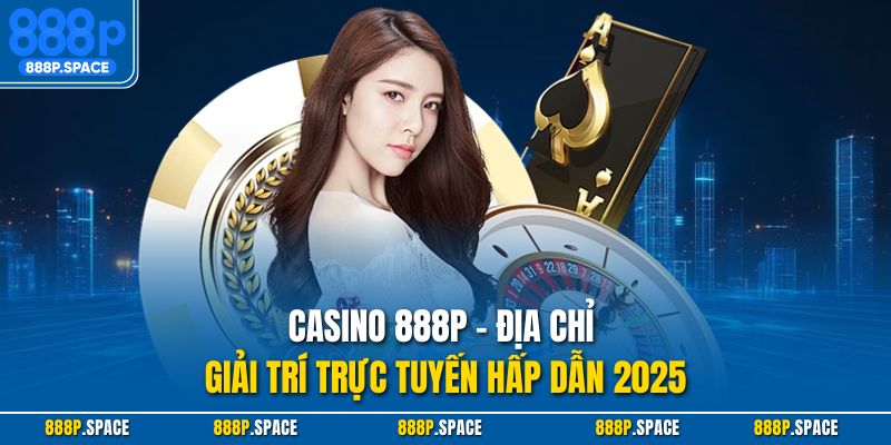 Casino 888P - địa chỉ giải trí trực tuyến hấp dẫn 2025