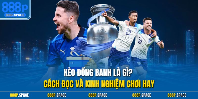 Kèo đồng banh là gì? Cách đọc và kinh nghiệm chơi hay
