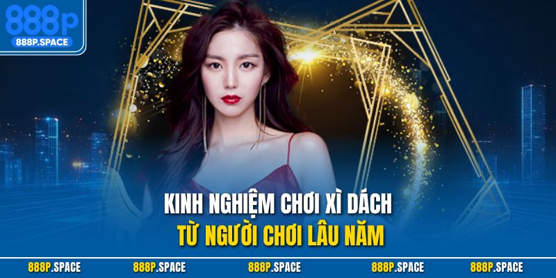 Kinh nghiệm chơi xì dách từ người chơi lâu năm