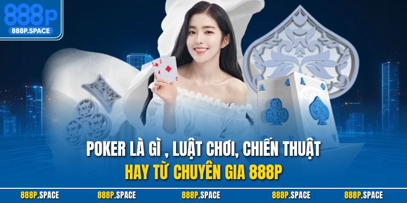 Poker là gì , luật chơi, chiến thuật hay từ chuyên gia 888P