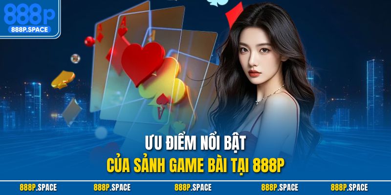 Ưu điểm nổi bật của sảnh Game bài tại 888P
